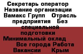 Секретарь-оператор › Название организации ­ Вамакс Групп › Отрасль предприятия ­ Без специальной подготовки › Минимальный оклад ­ 35 000 - Все города Работа » Вакансии   . Крым,Гаспра